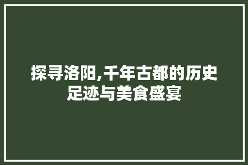 探寻洛阳,千年古都的历史足迹与美食盛宴