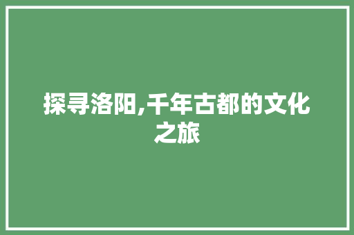 探寻洛阳,千年古都的文化之旅