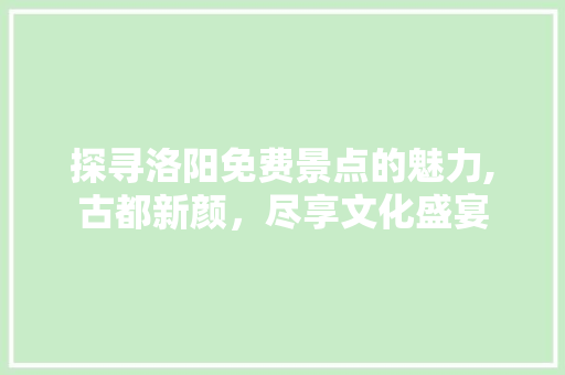 探寻洛阳免费景点的魅力,古都新颜，尽享文化盛宴