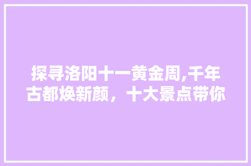 探寻洛阳十一黄金周,千年古都焕新颜，十大景点带你穿越时光之旅