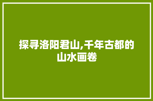 探寻洛阳君山,千年古都的山水画卷