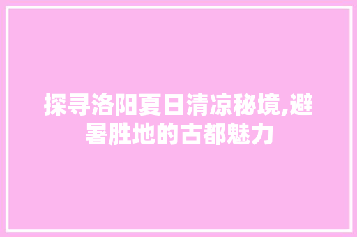 探寻洛阳夏日清凉秘境,避暑胜地的古都魅力