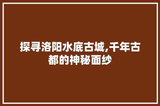 探寻洛阳水底古城,千年古都的神秘面纱