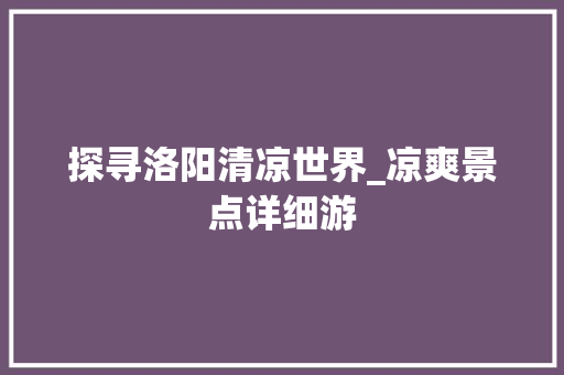 探寻洛阳清凉世界_凉爽景点详细游