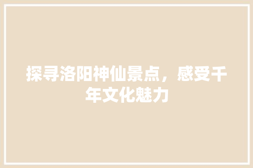 探寻洛阳神仙景点，感受千年文化魅力