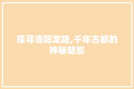 探寻洛阳龙隐,千年古都的神秘魅影