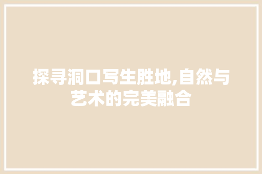 探寻洞口写生胜地,自然与艺术的完美融合