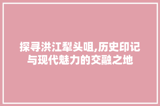 探寻洪江犁头咀,历史印记与现代魅力的交融之地