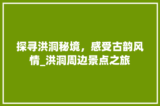 探寻洪洞秘境，感受古韵风情_洪洞周边景点之旅