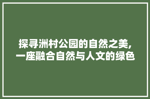 探寻洲村公园的自然之美,一座融合自然与人文的绿色宝地