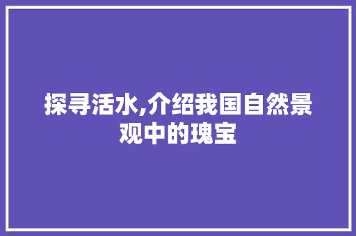 探寻活水,介绍我国自然景观中的瑰宝