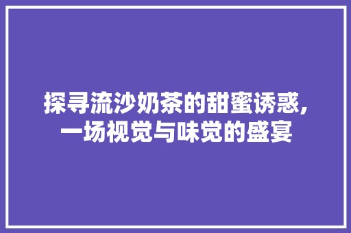 探寻流沙奶茶的甜蜜诱惑,一场视觉与味觉的盛宴