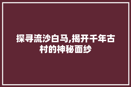 探寻流沙白马,揭开千年古村的神秘面纱