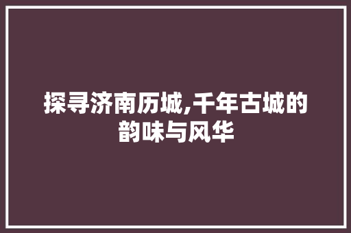 探寻济南历城,千年古城的韵味与风华