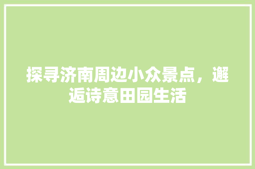 探寻济南周边小众景点，邂逅诗意田园生活