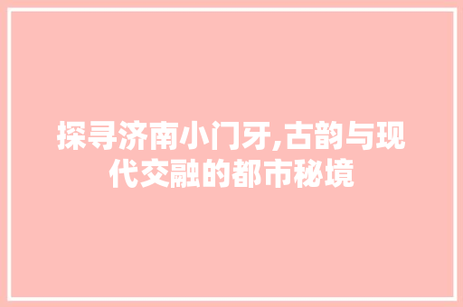 探寻济南小门牙,古韵与现代交融的都市秘境