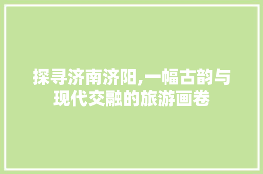 探寻济南济阳,一幅古韵与现代交融的旅游画卷