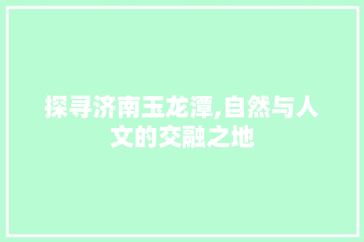 探寻济南玉龙潭,自然与人文的交融之地