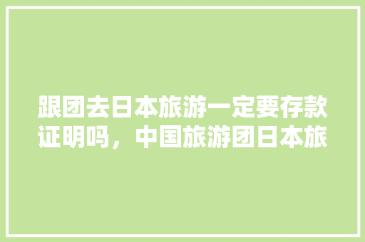 跟团去日本旅游一定要存款证明吗，中国旅游团日本旅游攻略。  第1张