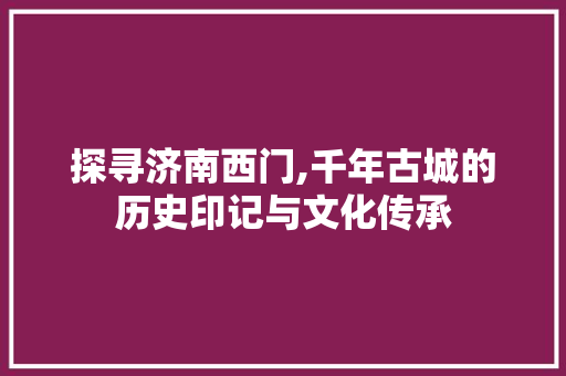 探寻济南西门,千年古城的历史印记与文化传承