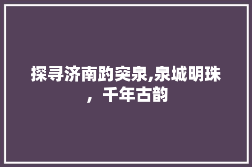 探寻济南趵突泉,泉城明珠，千年古韵