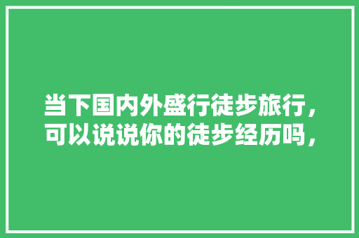 当下国内外盛行徒步旅行，可以说说你的徒步经历吗，肇庆房车旅游攻略。