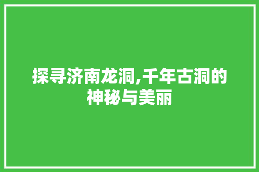 探寻济南龙洞,千年古洞的神秘与美丽