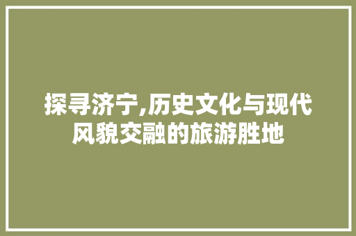 探寻济宁,历史文化与现代风貌交融的旅游胜地