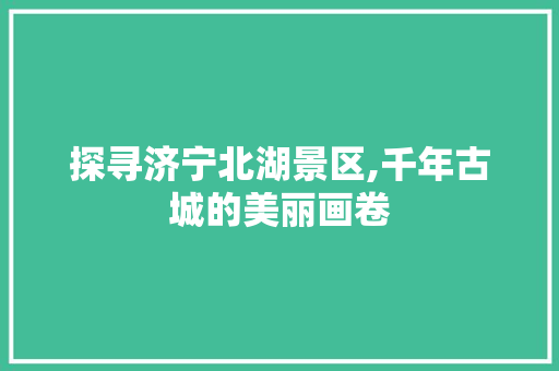 探寻济宁北湖景区,千年古城的美丽画卷