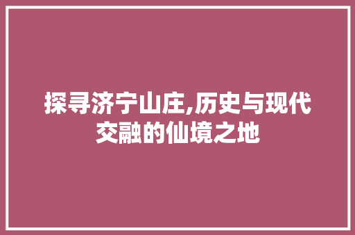 探寻济宁山庄,历史与现代交融的仙境之地