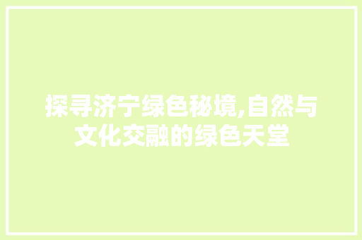 探寻济宁绿色秘境,自然与文化交融的绿色天堂