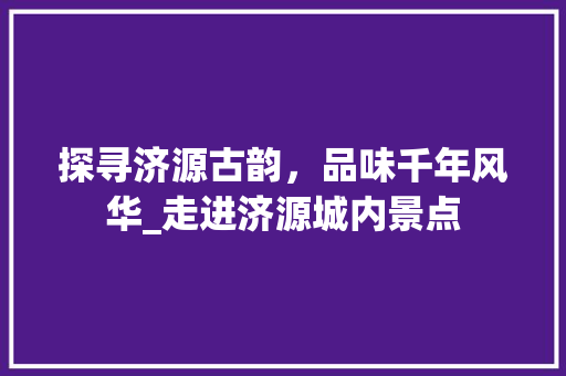 探寻济源古韵，品味千年风华_走进济源城内景点