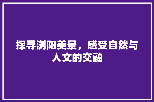 探寻浏阳美景，感受自然与人文的交融