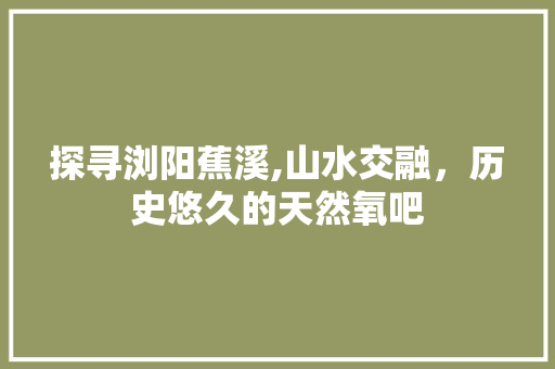 探寻浏阳蕉溪,山水交融，历史悠久的天然氧吧