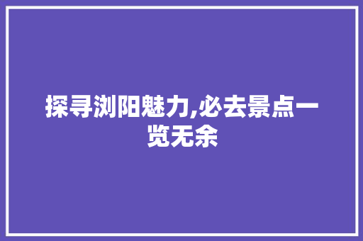 探寻浏阳魅力,必去景点一览无余