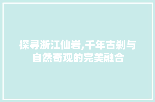 探寻浙江仙岩,千年古刹与自然奇观的完美融合