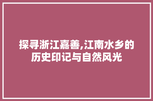 探寻浙江嘉善,江南水乡的历史印记与自然风光