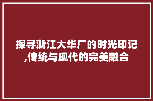 探寻浙江大华厂的时光印记,传统与现代的完美融合