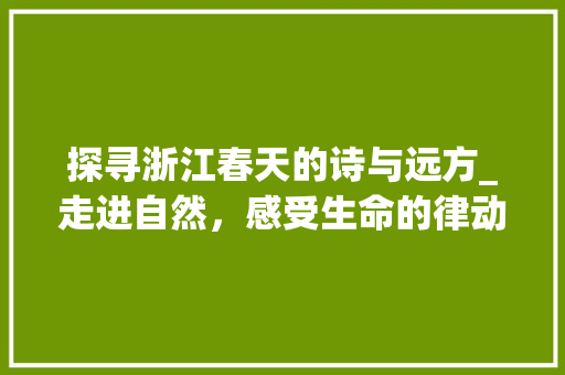 探寻浙江春天的诗与远方_走进自然，感受生命的律动