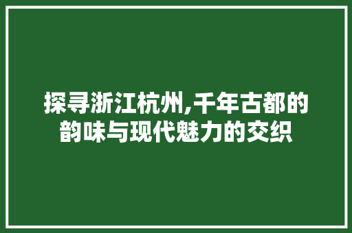 探寻浙江杭州,千年古都的韵味与现代魅力的交织