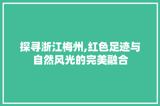 探寻浙江梅州,红色足迹与自然风光的完美融合