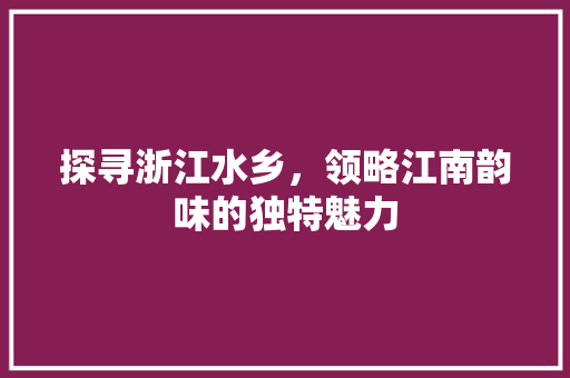 探寻浙江水乡，领略江南韵味的独特魅力