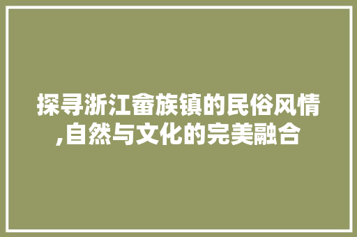 探寻浙江畲族镇的民俗风情,自然与文化的完美融合