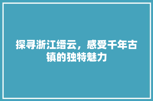 探寻浙江缙云，感受千年古镇的独特魅力