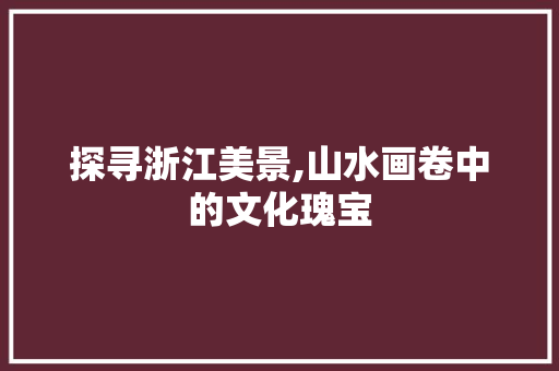 探寻浙江美景,山水画卷中的文化瑰宝