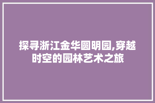 探寻浙江金华圆明园,穿越时空的园林艺术之旅