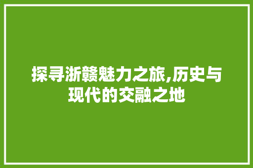 探寻浙赣魅力之旅,历史与现代的交融之地