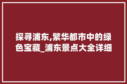 探寻浦东,繁华都市中的绿色宝藏_浦东景点大全详细分析