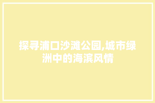 探寻浦口沙滩公园,城市绿洲中的海滨风情