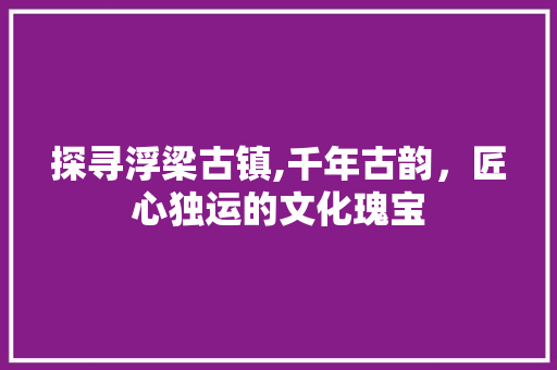 探寻浮梁古镇,千年古韵，匠心独运的文化瑰宝